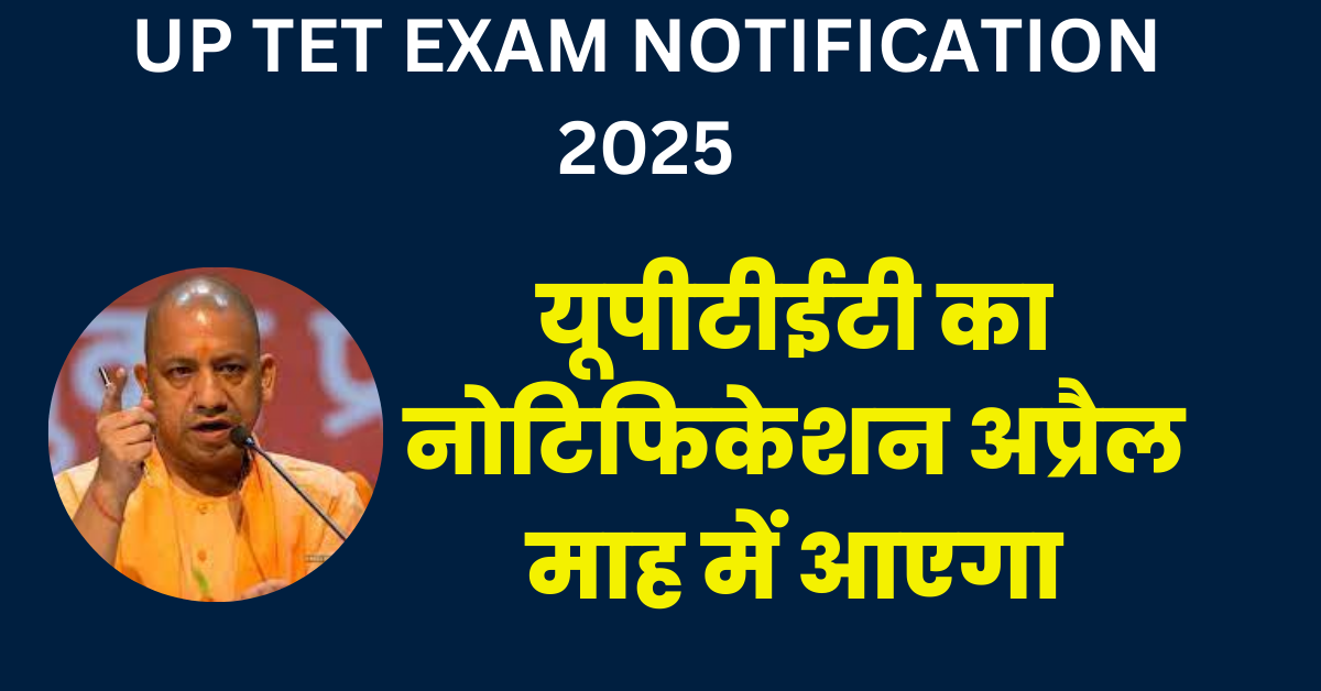 UP TET EXAM NOTIFICATION 2025: यूपीटीईटी का नोटिफिकेशन अप्रैल माह में आएगा