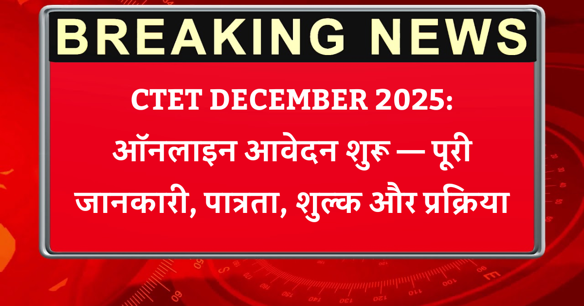 CTET DECEMBER 2025: ऑनलाइन आवेदन शुरू — पूरी जानकारी, पात्रता, शुल्क और प्रक्रिया